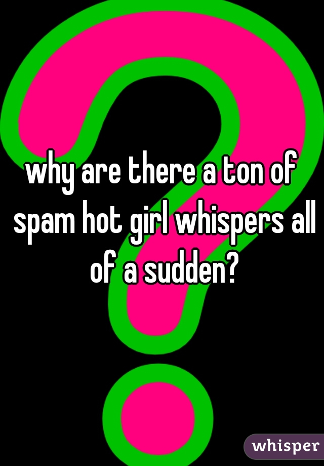 why are there a ton of spam hot girl whispers all of a sudden?