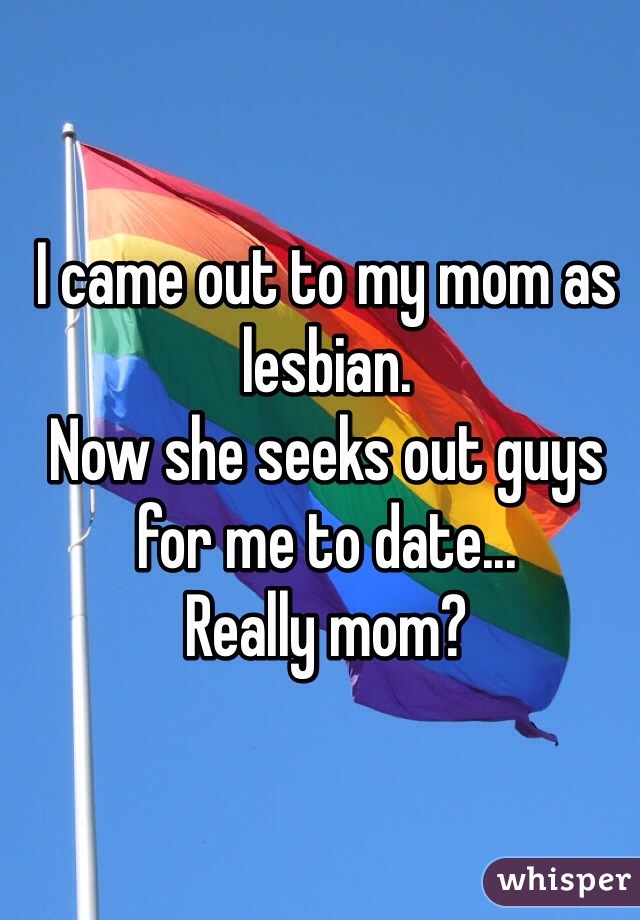 I came out to my mom as lesbian.
Now she seeks out guys for me to date... 
Really mom?