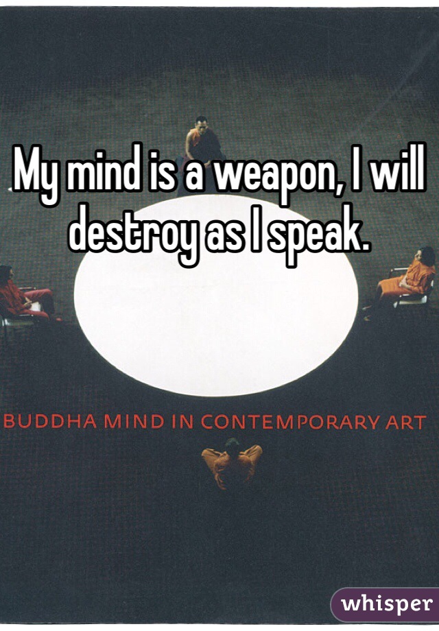 My mind is a weapon, I will destroy as I speak. 