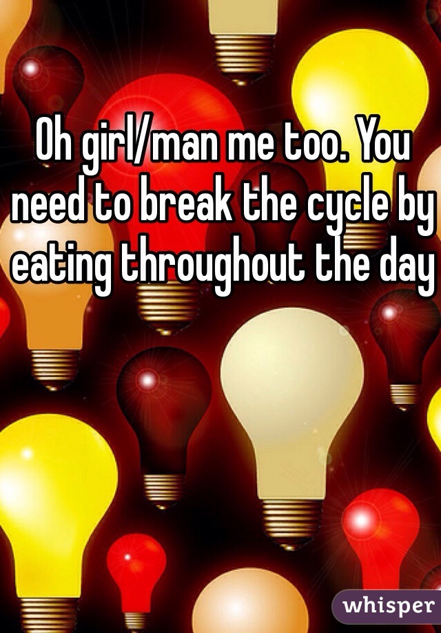 Oh girl/man me too. You need to break the cycle by eating throughout the day 