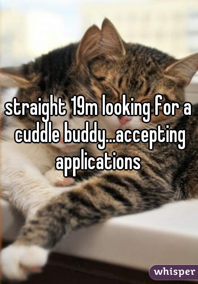 straight 19m looking for a cuddle buddy...accepting applications 