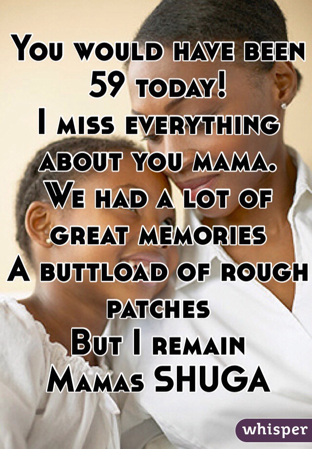 You would have been 59 today!
I miss everything about you mama.
We had a lot of great memories
A buttload of rough patches
But I remain 
Mamas SHUGA