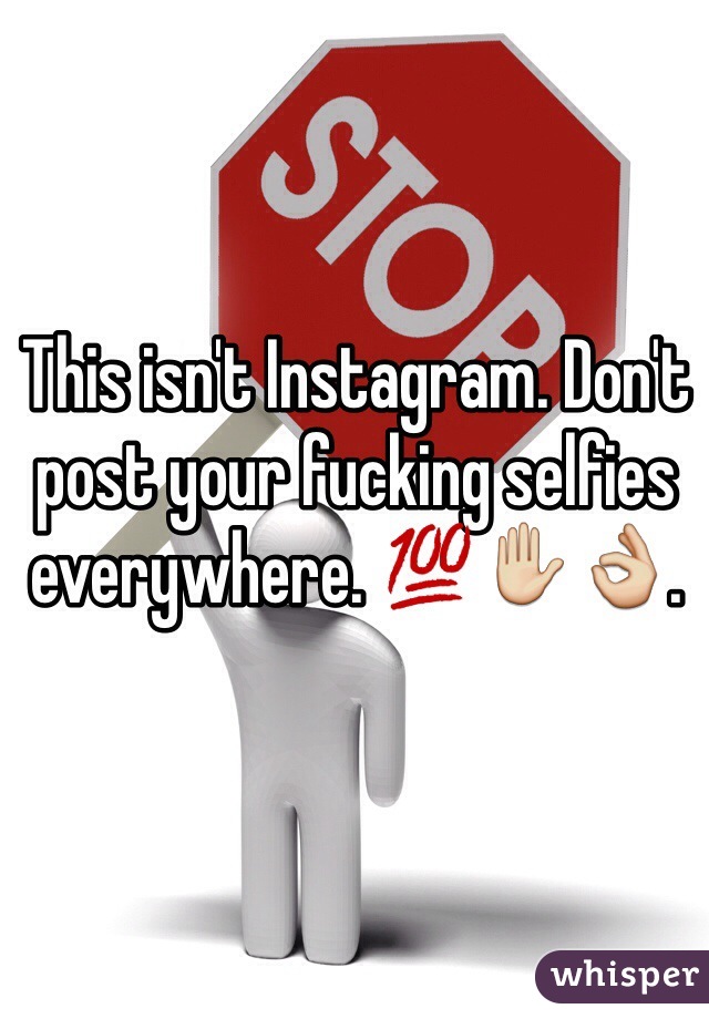 This isn't Instagram. Don't post your fucking selfies everywhere. 💯✋👌.