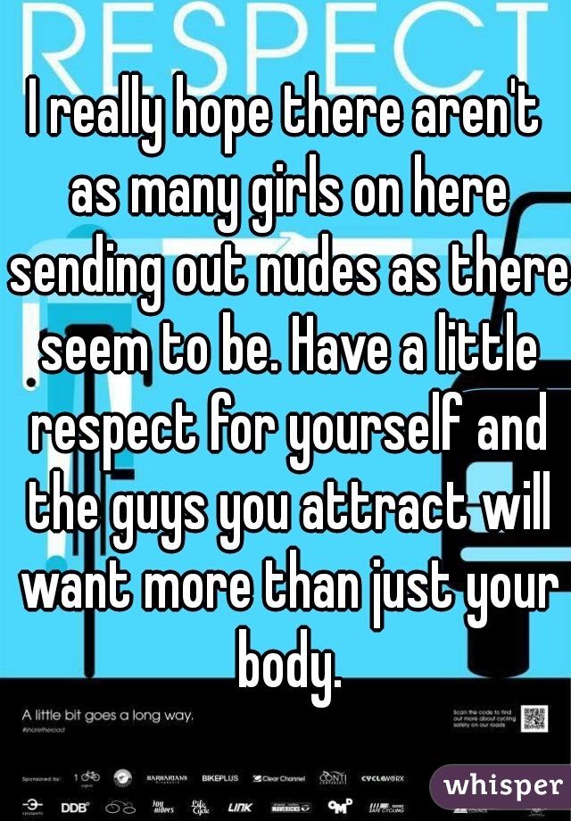 I really hope there aren't as many girls on here sending out nudes as there seem to be. Have a little respect for yourself and the guys you attract will want more than just your body.