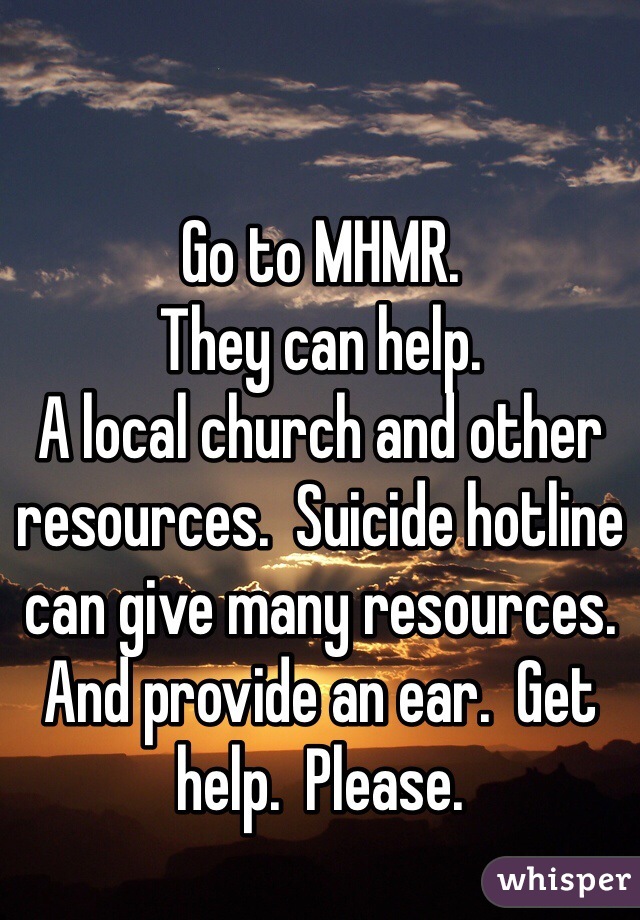 Go to MHMR. 
They can help. 
A local church and other resources.  Suicide hotline can give many resources. And provide an ear.  Get help.  Please. 