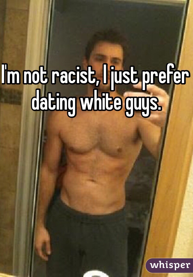 I'm not racist, I just prefer dating white guys. 