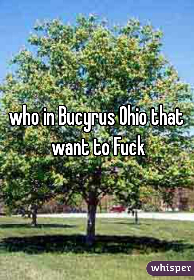 who in Bucyrus Ohio that want to Fuck