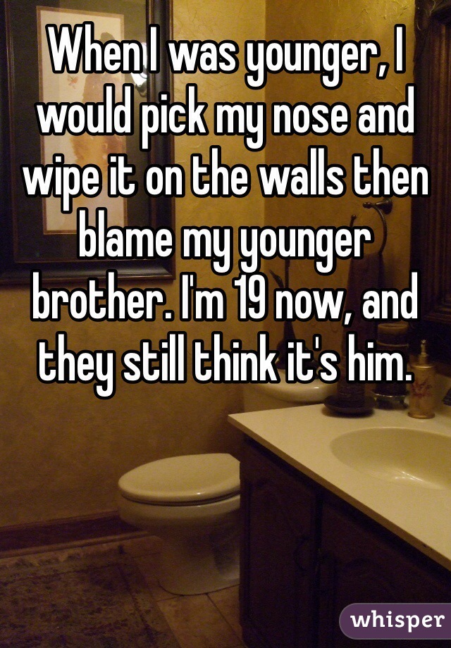 When I was younger, I would pick my nose and wipe it on the walls then blame my younger brother. I'm 19 now, and they still think it's him. 