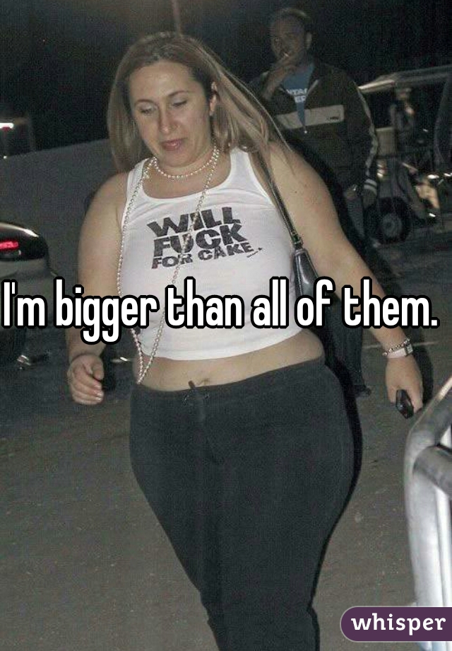 I'm bigger than all of them. 
