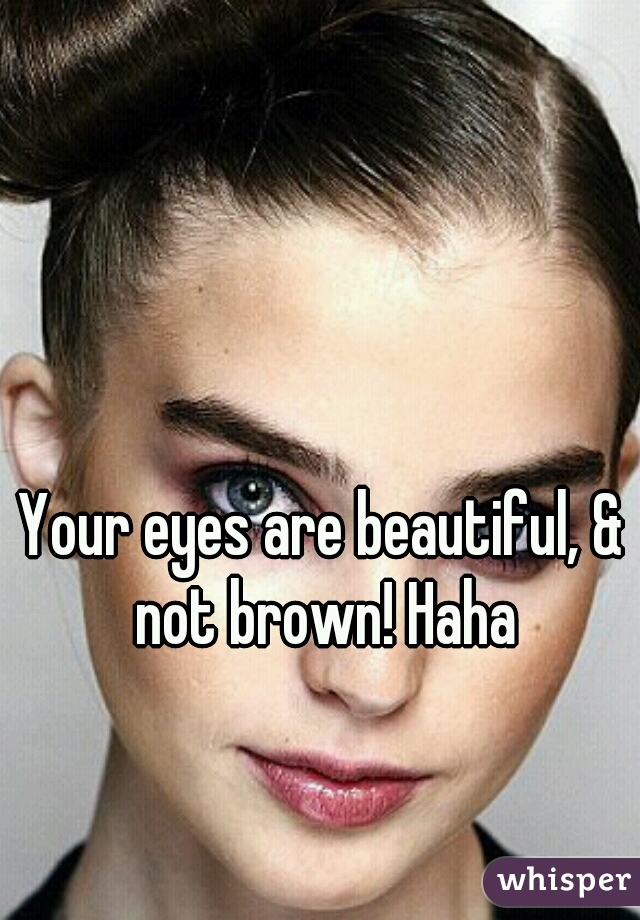 Your eyes are beautiful, & not brown! Haha