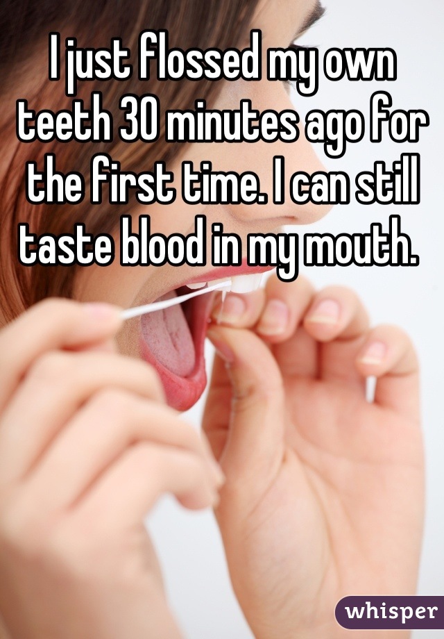 I just flossed my own teeth 30 minutes ago for the first time. I can still taste blood in my mouth. 