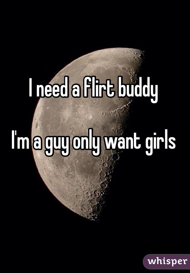 I need a flirt buddy

I'm a guy only want girls