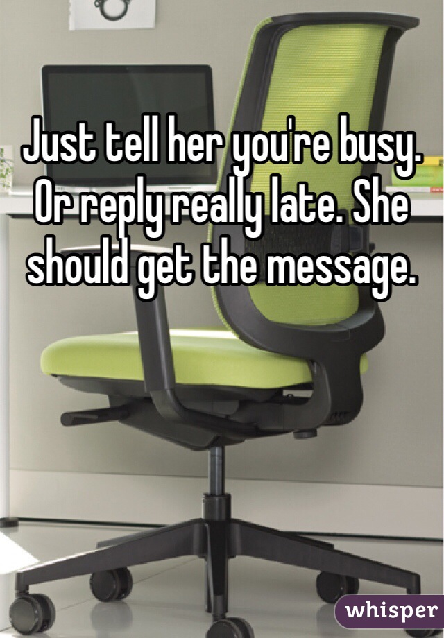 Just tell her you're busy. Or reply really late. She should get the message.