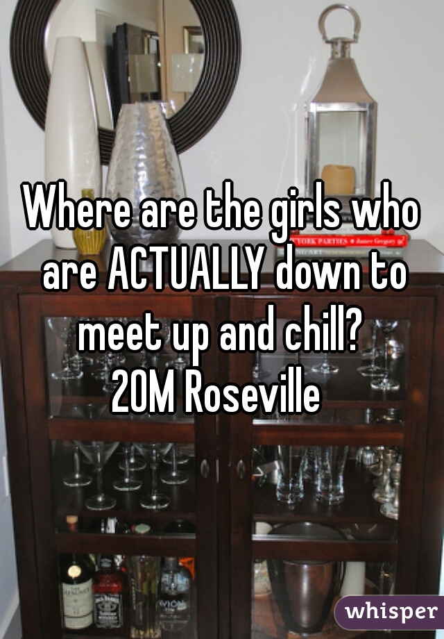 Where are the girls who are ACTUALLY down to meet up and chill? 
20M Roseville 