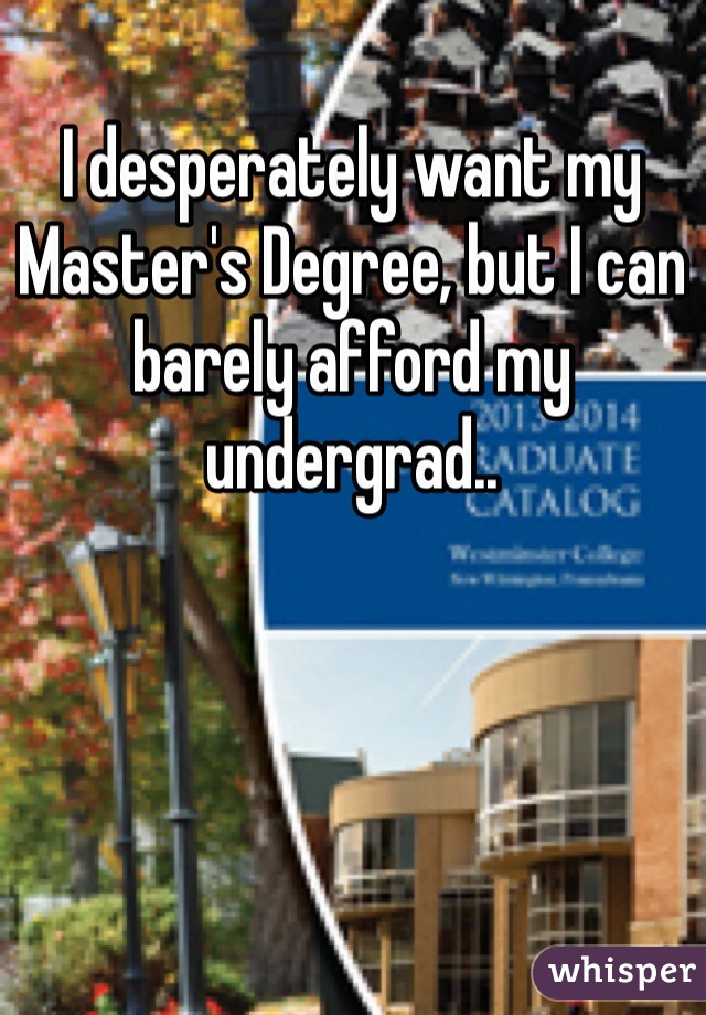 I desperately want my Master's Degree, but I can barely afford my undergrad..
