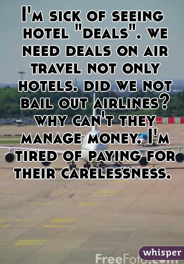 I'm sick of seeing hotel "deals". we need deals on air travel not only hotels. did we not bail out airlines? why can't they manage money. I'm tired of paying for their carelessness. 