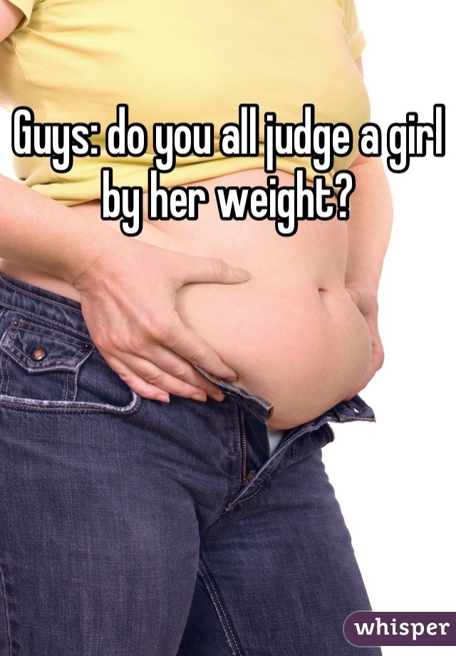 Guys: do you all judge a girl by her weight?