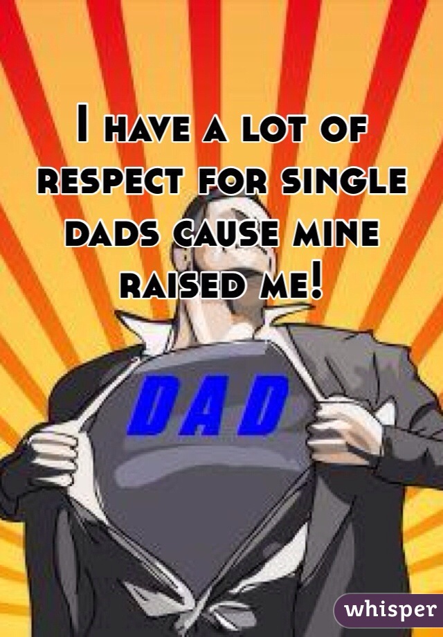 I have a lot of respect for single dads cause mine raised me! 