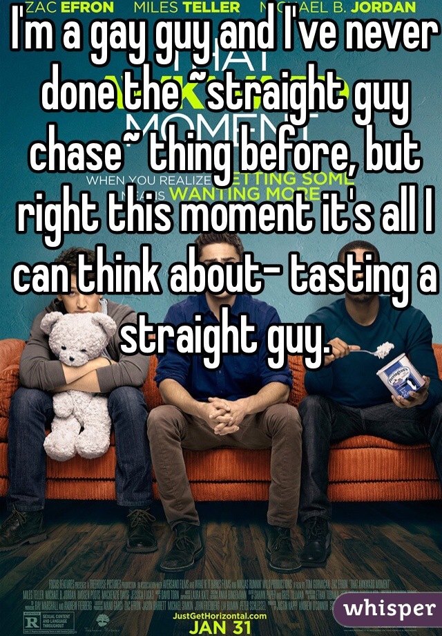 I'm a gay guy and I've never done the ~straight guy chase~ thing before, but right this moment it's all I can think about- tasting a straight guy.
