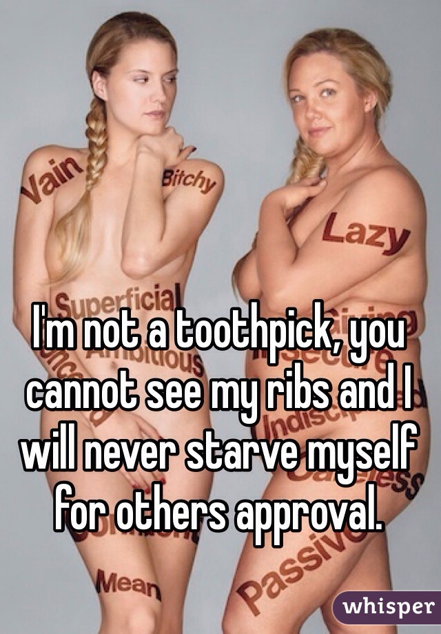 I'm not a toothpick, you cannot see my ribs and I will never starve myself for others approval. 