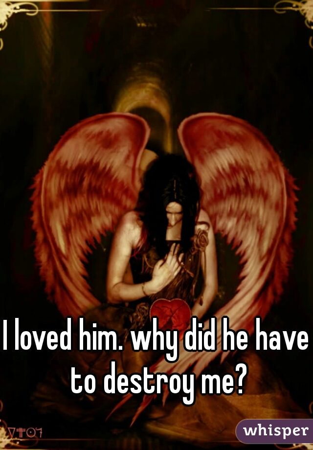 I loved him. why did he have to destroy me?
