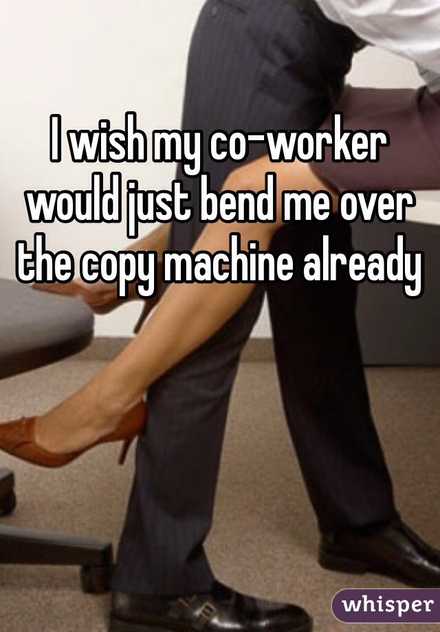I wish my co-worker would just bend me over the copy machine already