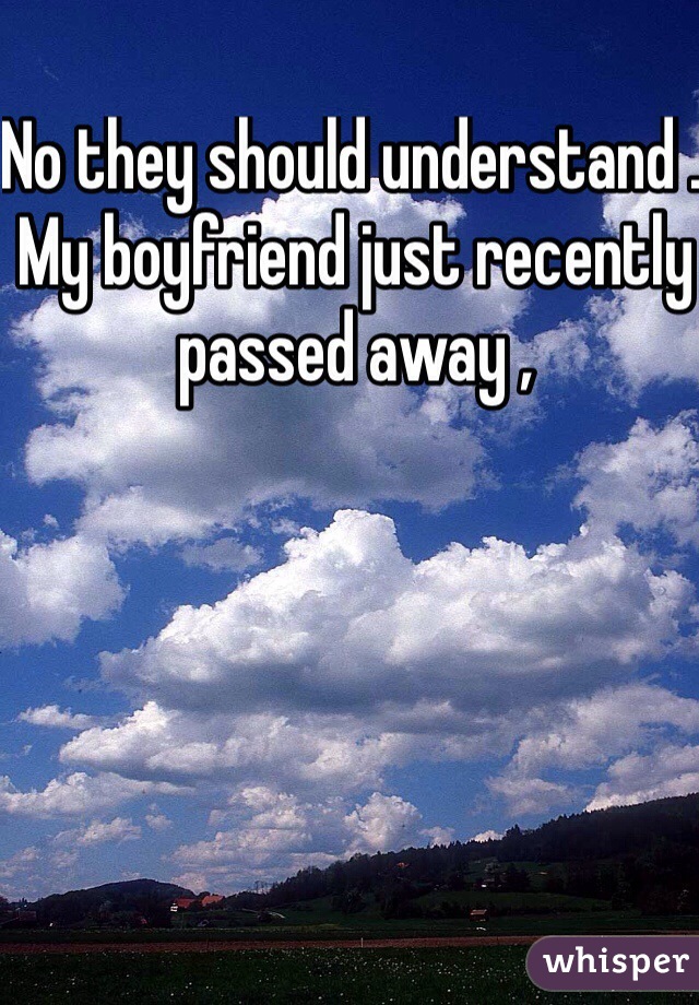No they should understand . My boyfriend just recently passed away , 