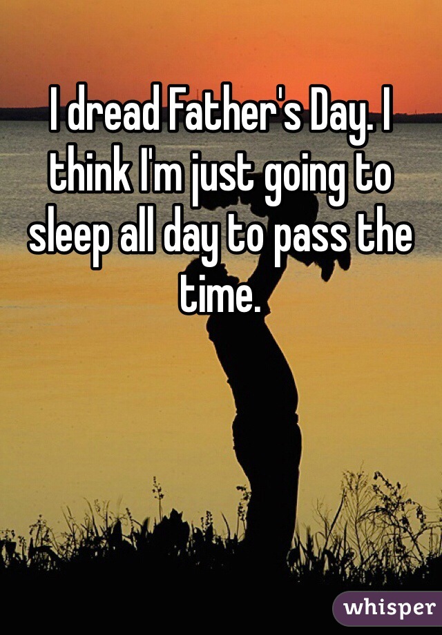 I dread Father's Day. I think I'm just going to sleep all day to pass the time.