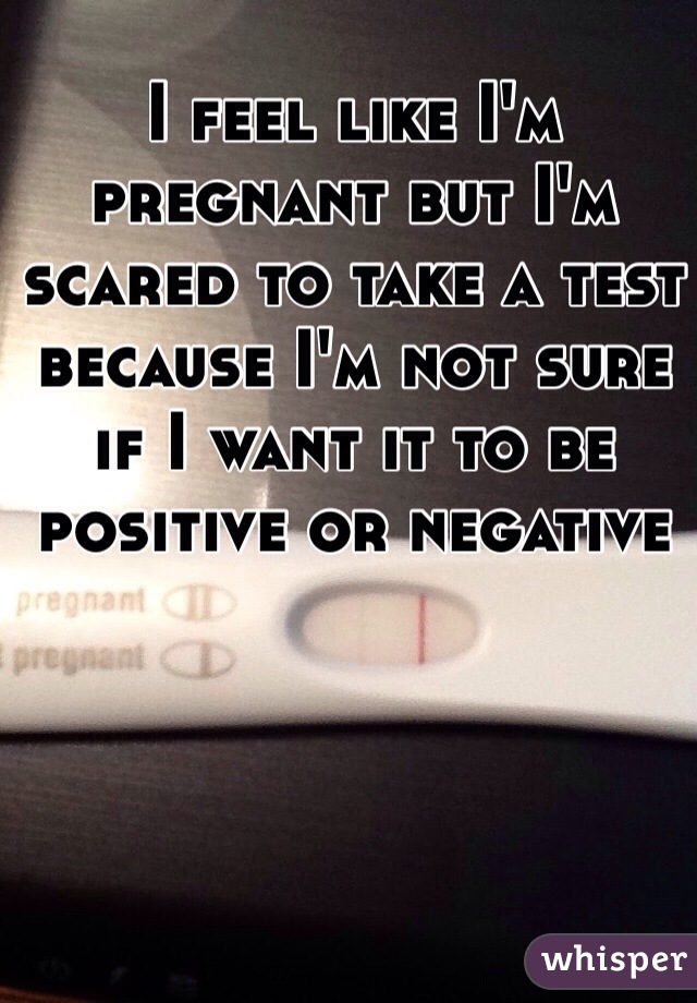 I feel like I'm pregnant but I'm scared to take a test because I'm not sure if I want it to be positive or negative 