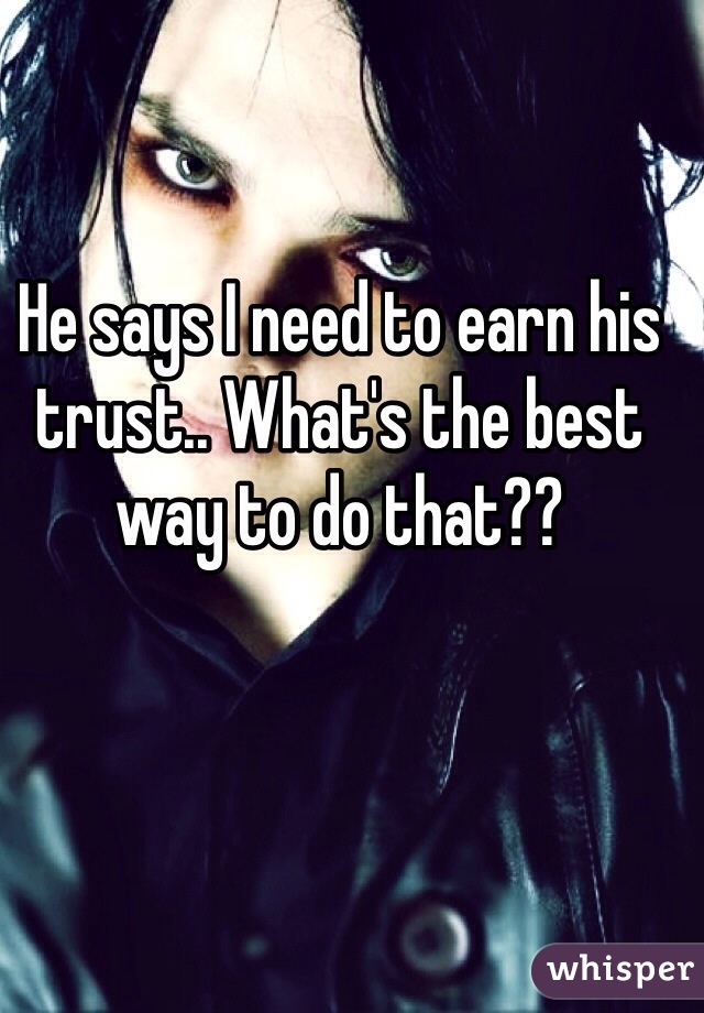 He says I need to earn his trust.. What's the best way to do that?? 
