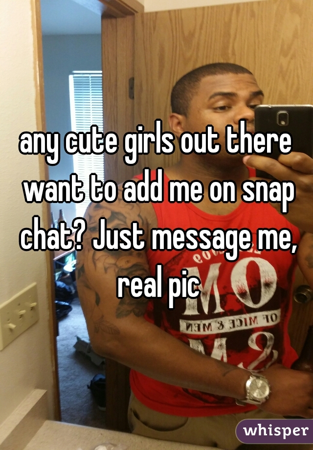 any cute girls out there want to add me on snap chat? Just message me, real pic