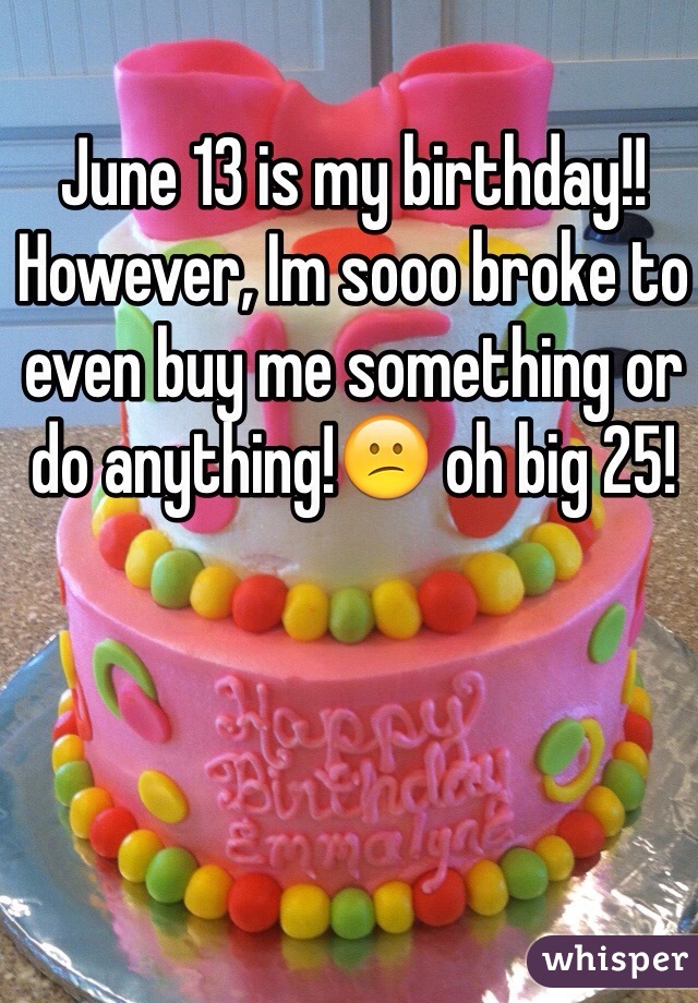 June 13 is my birthday!! However, Im sooo broke to even buy me something or do anything!😕 oh big 25!