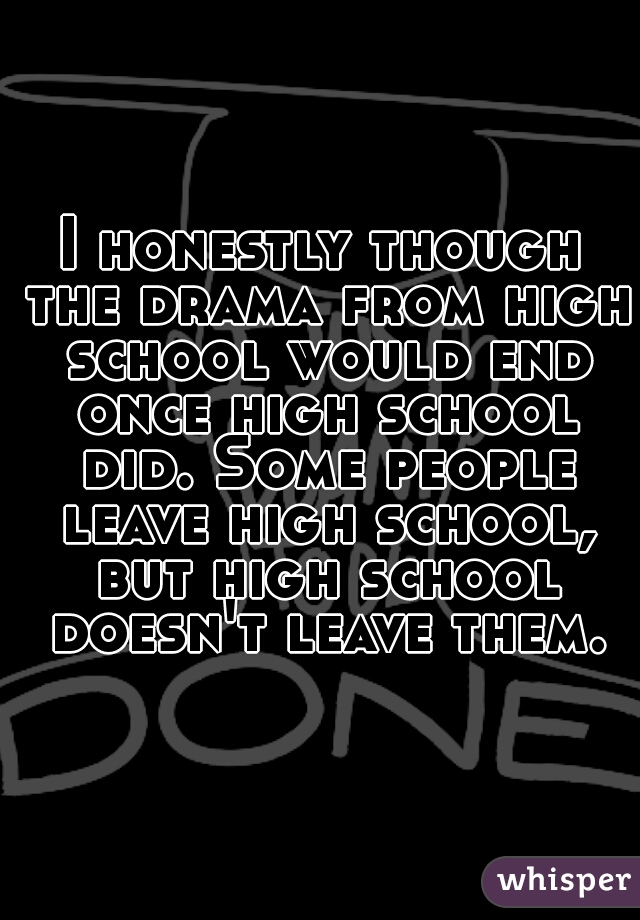 I honestly though the drama from high school would end once high school did. Some people leave high school, but high school doesn't leave them.