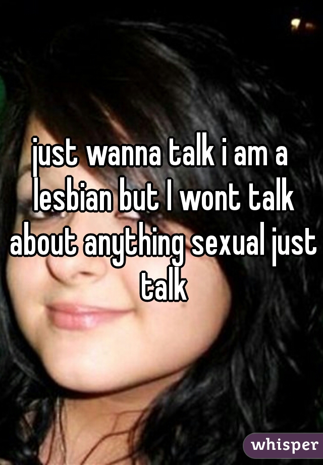 just wanna talk i am a lesbian but I wont talk about anything sexual just talk
