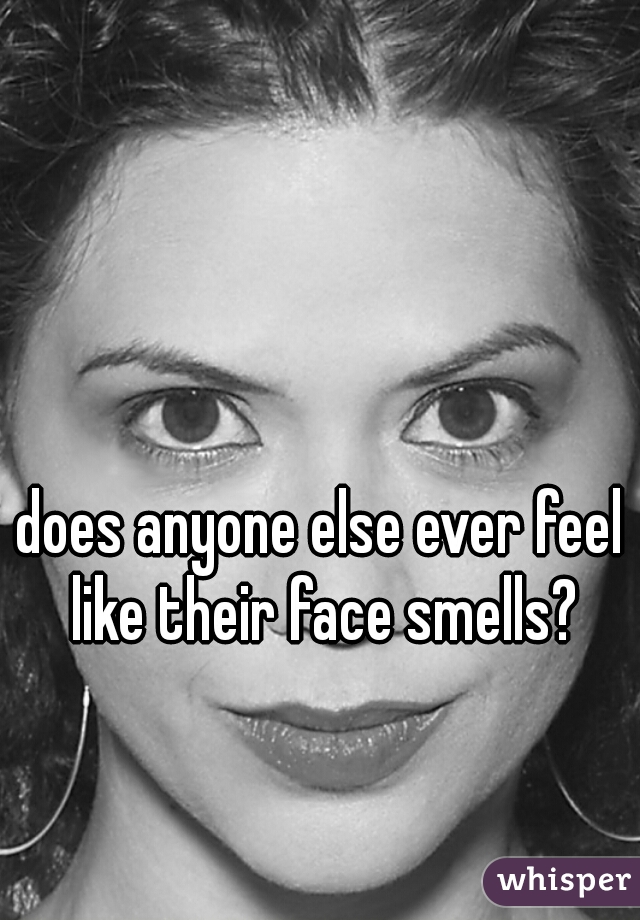does anyone else ever feel like their face smells?