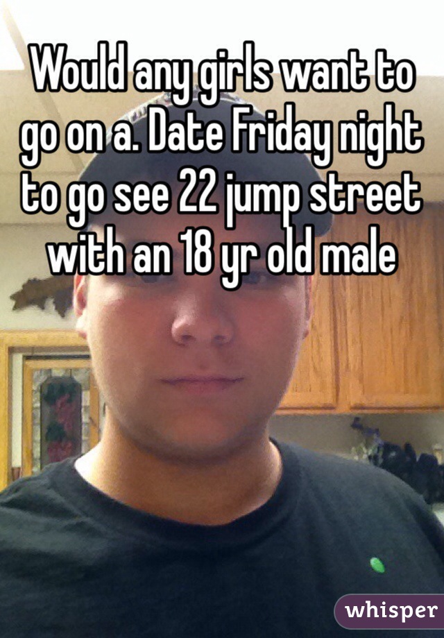 Would any girls want to go on a. Date Friday night to go see 22 jump street with an 18 yr old male