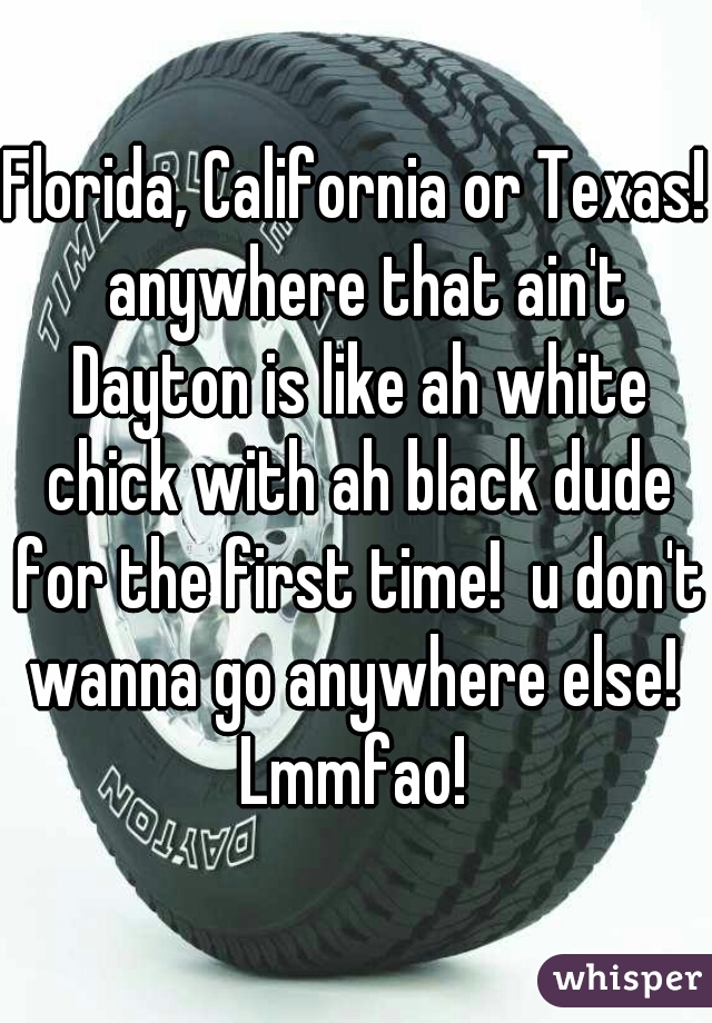 Florida, California or Texas!  anywhere that ain't Dayton is like ah white chick with ah black dude for the first time!  u don't wanna go anywhere else!  Lmmfao! 