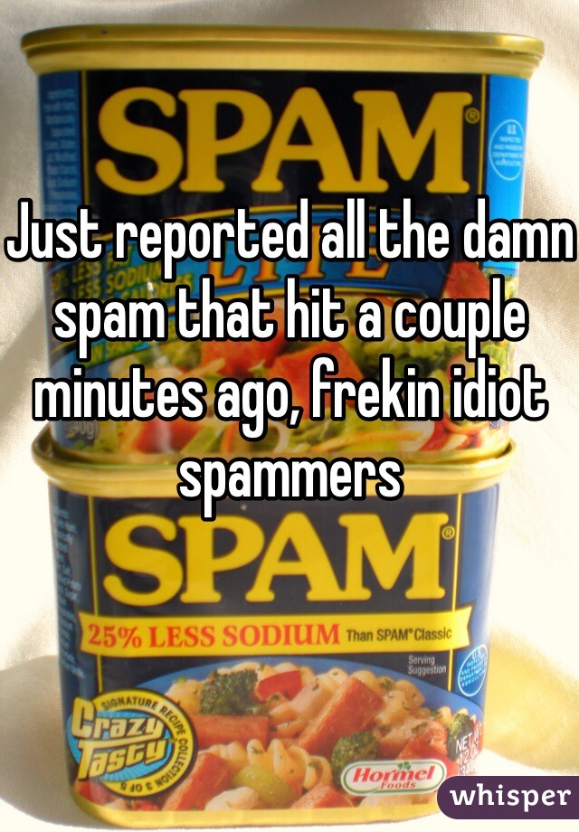 Just reported all the damn spam that hit a couple minutes ago, frekin idiot spammers 