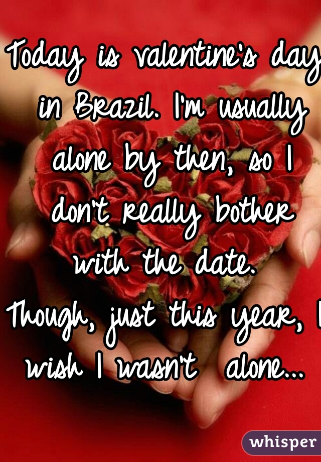 Today is valentine's day in Brazil. I'm usually alone by then, so I don't really bother with the date. 
Though, just this year, I wish I wasn't  alone...    