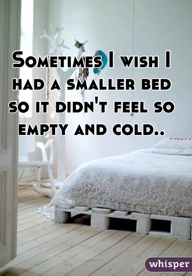 Sometimes I wish I had a smaller bed so it didn't feel so empty and cold.. 