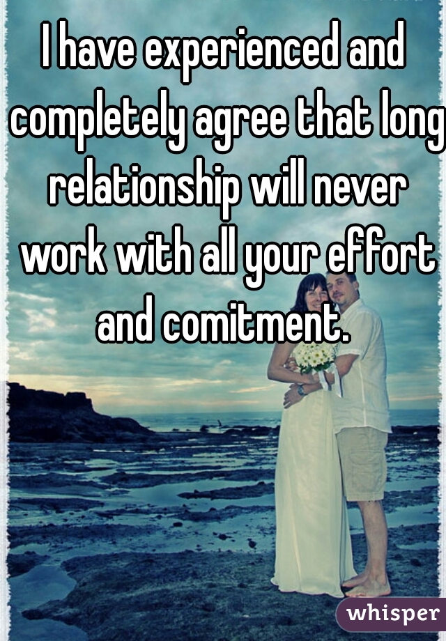 I have experienced and completely agree that long relationship will never work with all your effort and comitment. 