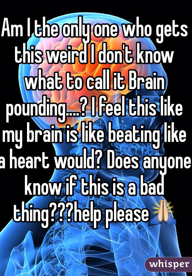 Am I the only one who gets this weird I don't know what to call it Brain pounding....? I feel this like my brain is like beating like a heart would? Does anyone know if this is a bad thing???help please🙏