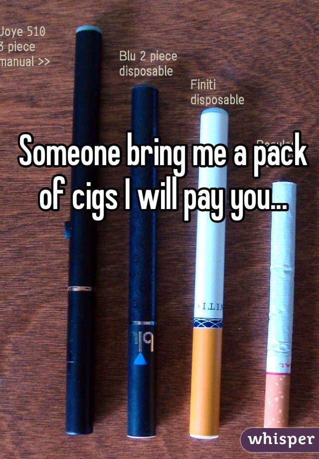 Someone bring me a pack of cigs I will pay you... 