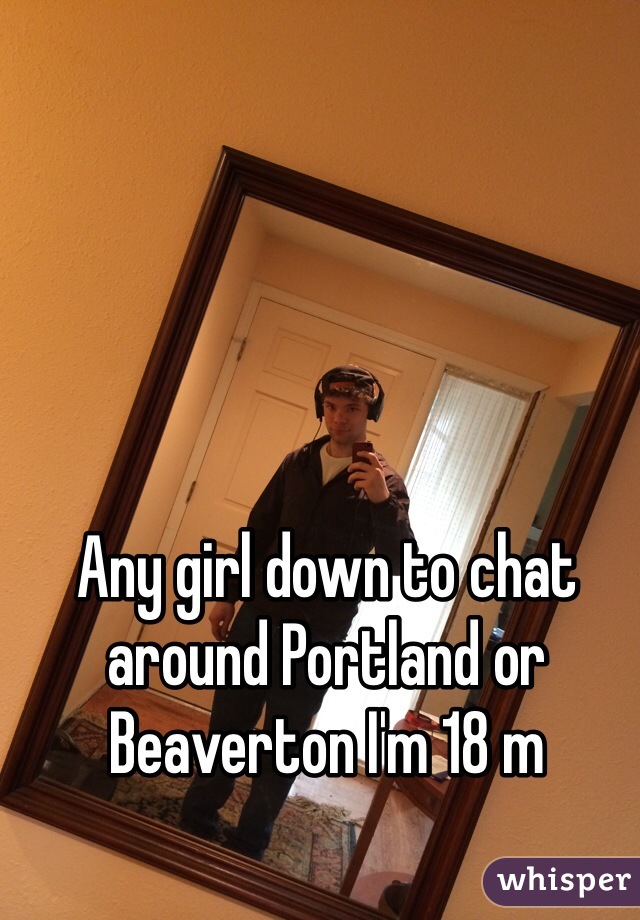 Any girl down to chat around Portland or Beaverton I'm 18 m