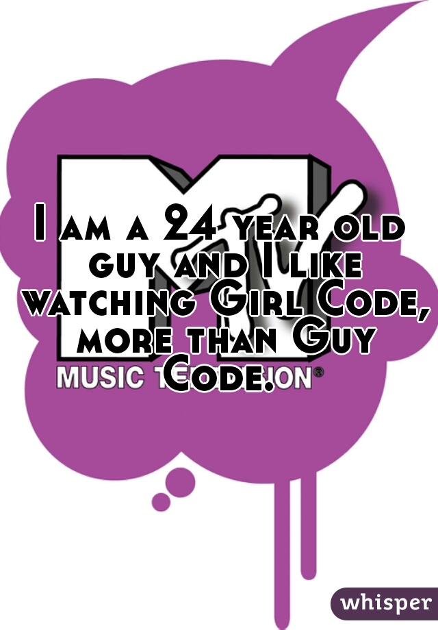 I am a 24 year old guy and I like watching Girl Code, more than Guy Code. 