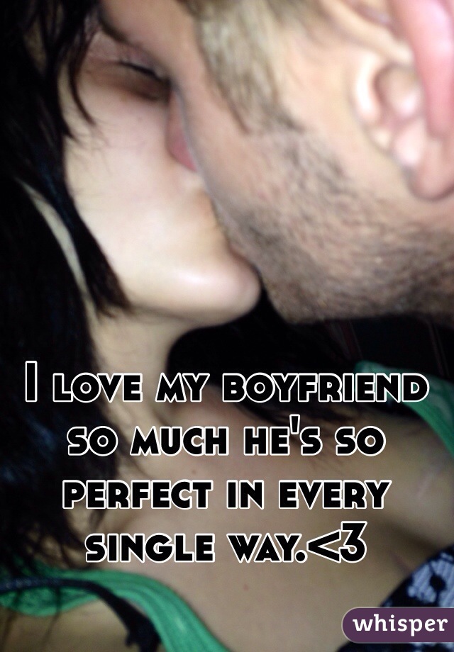 I love my boyfriend so much he's so perfect in every single way.<3 