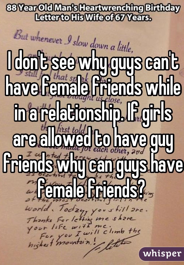 I don't see why guys can't have female friends while in a relationship. If girls are allowed to have guy friends why can guys have female friends? 
