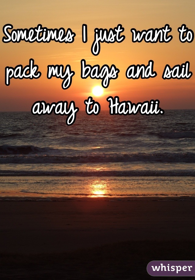 Sometimes I just want to pack my bags and sail away to Hawaii.