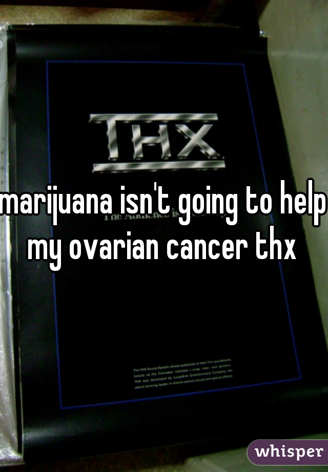 marijuana isn't going to help my ovarian cancer thx 