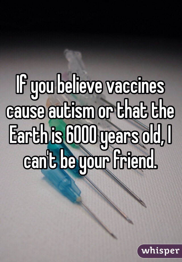 If you believe vaccines cause autism or that the Earth is 6000 years old, I can't be your friend.
